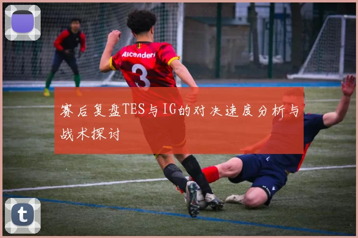 赛后复盘TES与IG的对决速度分析与战术探讨