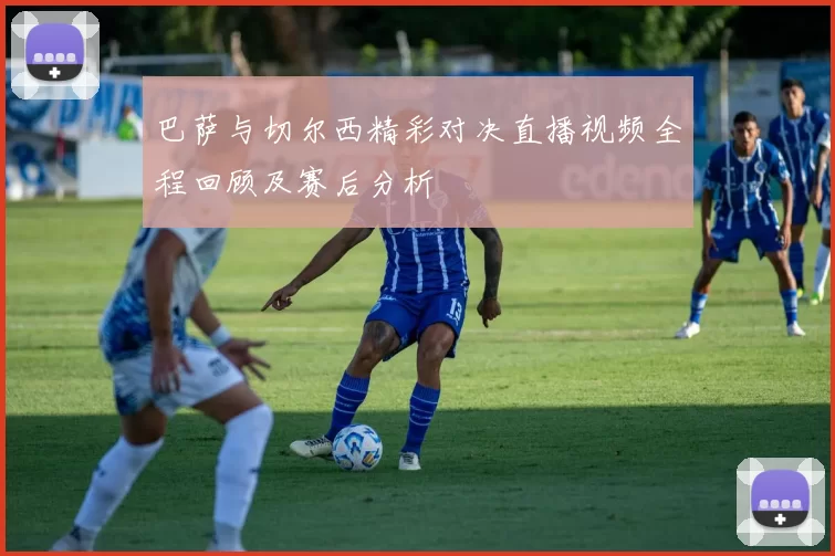 巴萨与切尔西精彩对决直播视频全程回顾及赛后分析