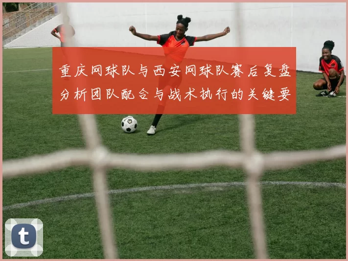 重庆网球队与西安网球队赛后复盘分析团队配合与战术执行的关键要素