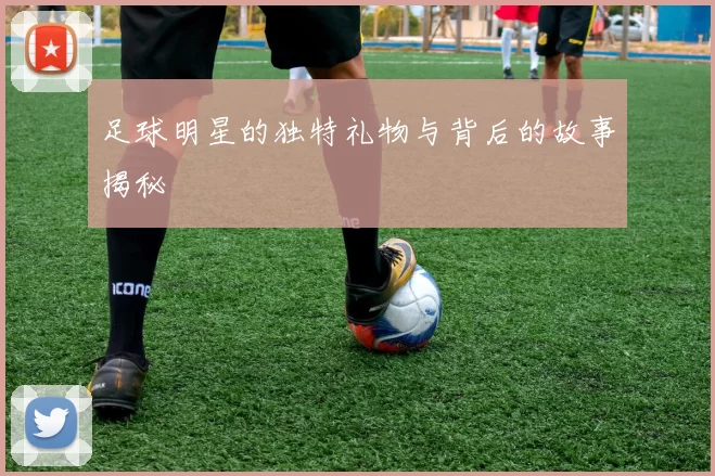 足球明星的独特礼物与背后的故事揭秘