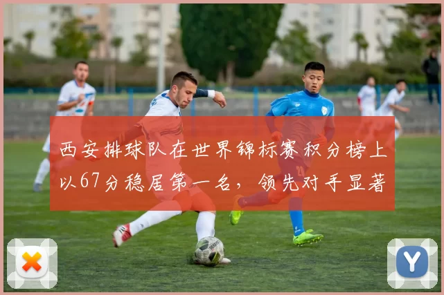 西安排球队在世界锦标赛积分榜上以67分稳居第一名，领先对手显著