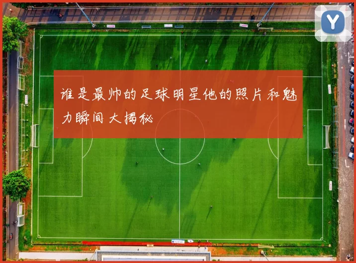 谁是最帅的足球明星他的照片和魅力瞬间大揭秘