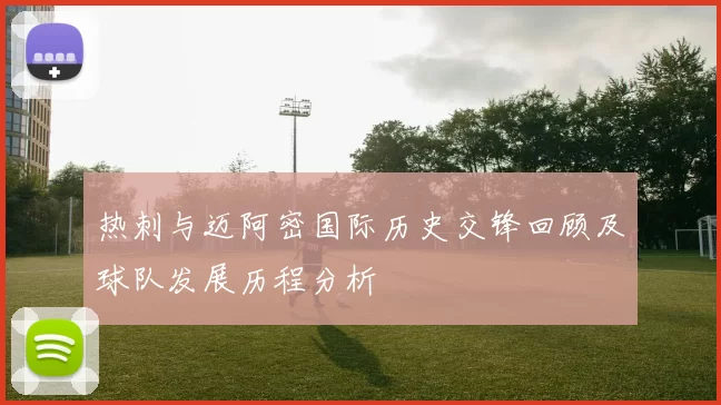 热刺与迈阿密国际历史交锋回顾及球队发展历程分析