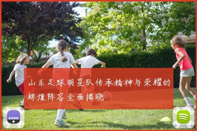山东足球明星队传承精神与荣耀的辉煌阵容全面揭晓