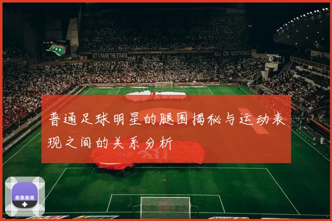 普通足球明星的腿围揭秘与运动表现之间的关系分析