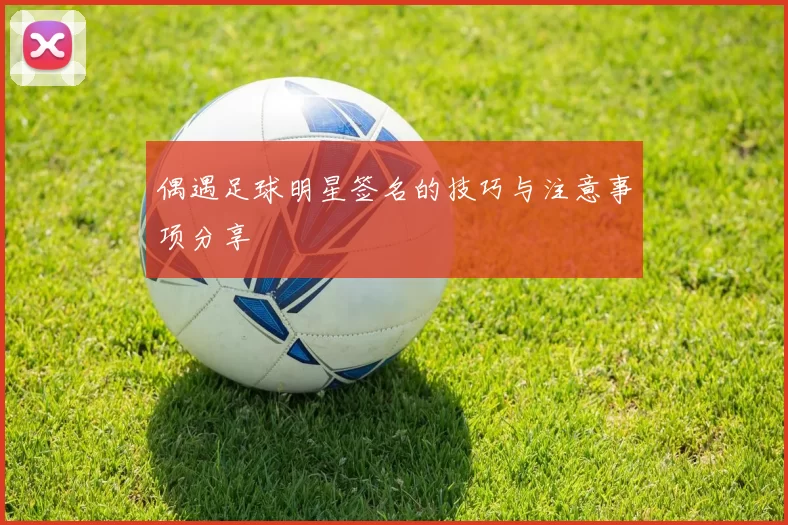 偶遇足球明星签名的技巧与注意事项分享