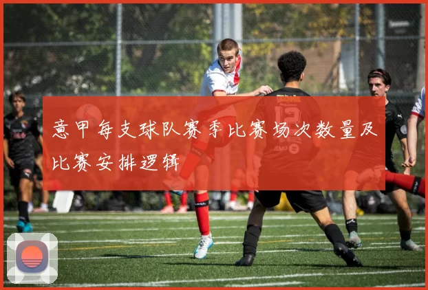 意甲每支球队赛季比赛场次数量及比赛安排逻辑