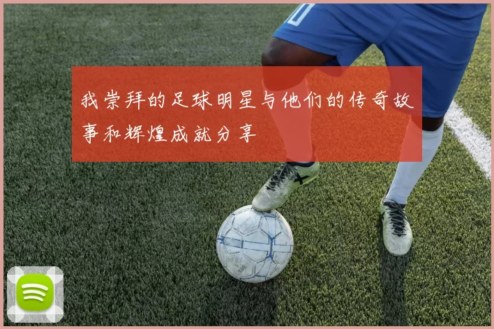 我崇拜的足球明星与他们的传奇故事和辉煌成就分享