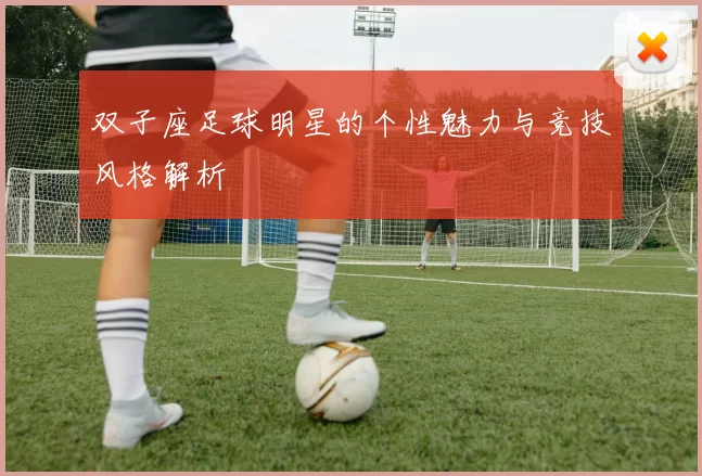 双子座足球明星的个性魅力与竞技风格解析