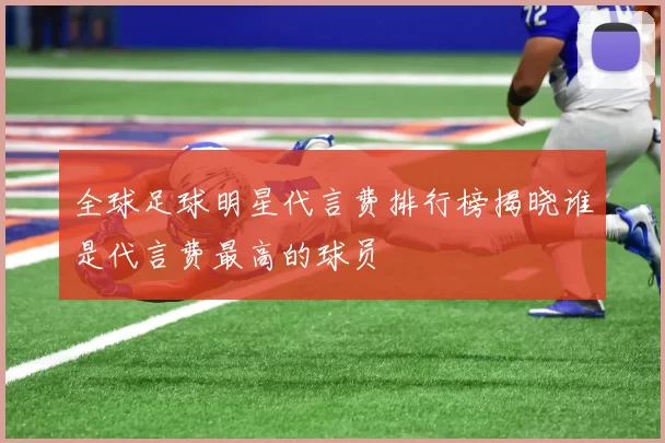 全球足球明星代言费排行榜揭晓谁是代言费最高的球员