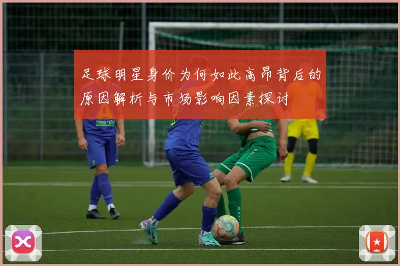 足球明星身价为何如此高昂背后的原因解析与市场影响因素探讨