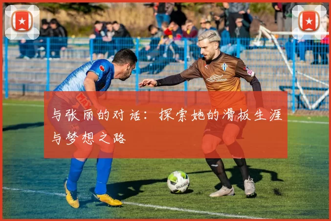 与张丽的对话：探索她的滑板生涯与梦想之路