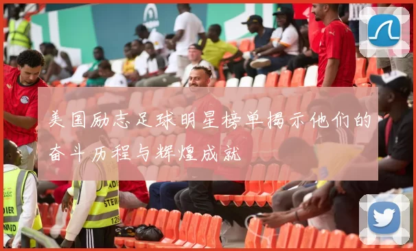 美国励志足球明星榜单揭示他们的奋斗历程与辉煌成就