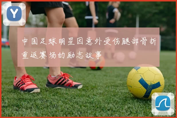 中国足球明星因意外受伤腿部骨折重返赛场的励志故事