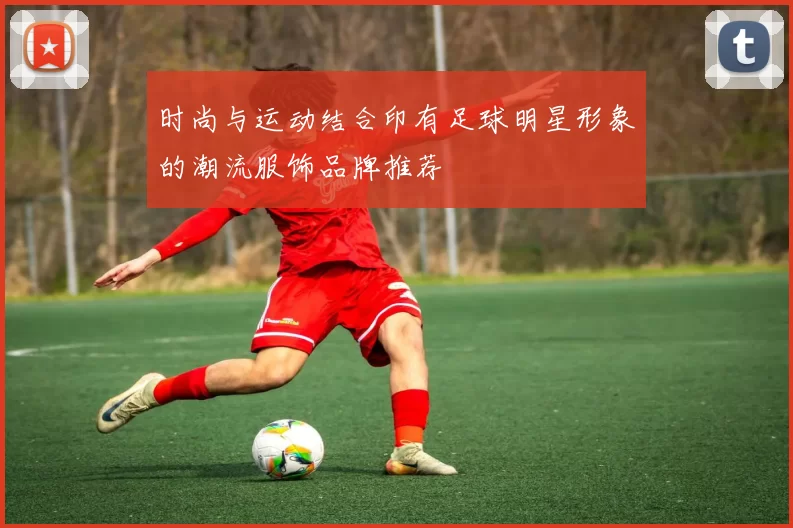 时尚与运动结合印有足球明星形象的潮流服饰品牌推荐