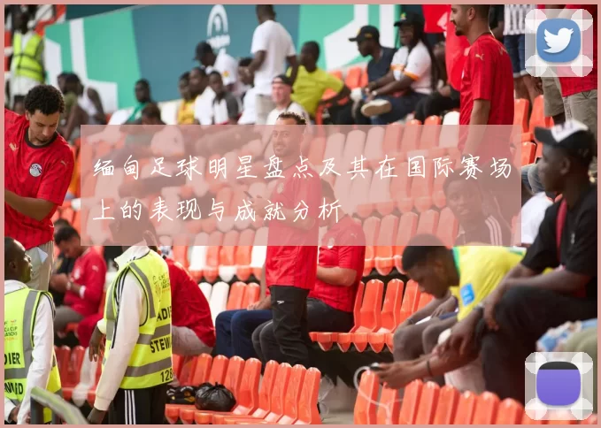 缅甸足球明星盘点及其在国际赛场上的表现与成就分析
