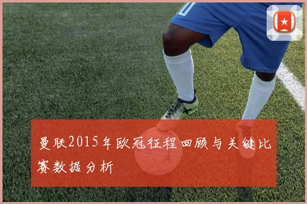 曼联2015年欧冠征程回顾与关键比赛数据分析