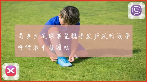 乌克兰足球明星携手发声反对战争呼吁和平与团结