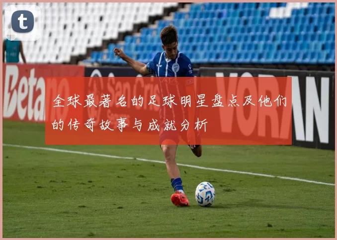 全球最著名的足球明星盘点及他们的传奇故事与成就分析