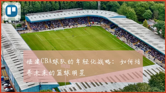 福建CBA球队的年轻化战略：如何培养未来的篮球明星