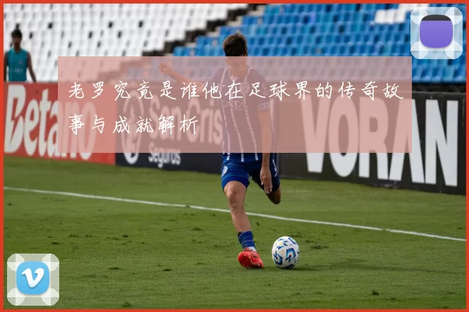 老罗究竟是谁他在足球界的传奇故事与成就解析