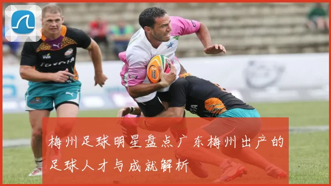 梅州足球明星盘点广东梅州出产的足球人才与成就解析