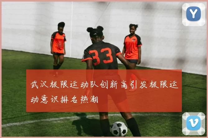 武汉极限运动队创新高引发极限运动意识排名热潮