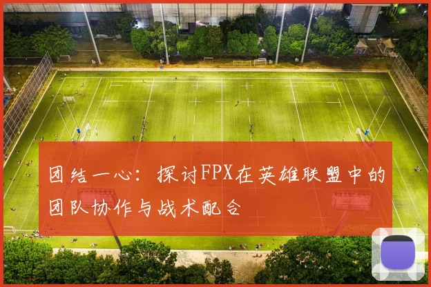 团结一心：探讨FPX在英雄联盟中的团队协作与战术配合