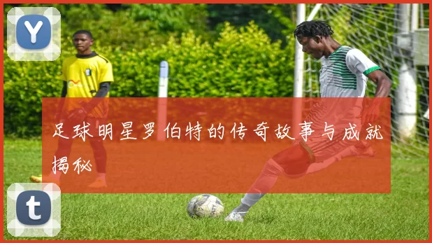 足球明星罗伯特的传奇故事与成就揭秘