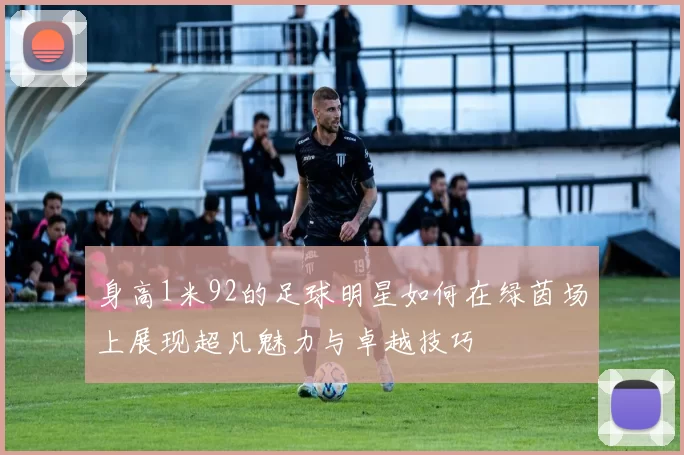 身高1米92的足球明星如何在绿茵场上展现超凡魅力与卓越技巧