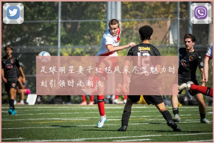 足球明星妻子红毯风采尽显魅力时刻引领时尚潮流