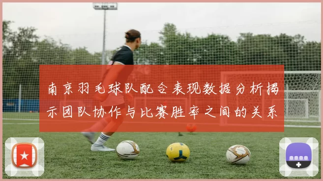 南京羽毛球队配合表现数据分析揭示团队协作与比赛胜率之间的关系