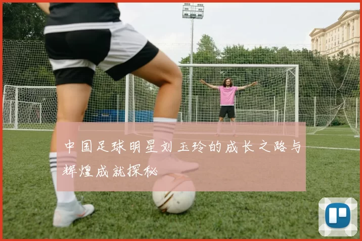 中国足球明星刘玉玲的成长之路与辉煌成就探秘