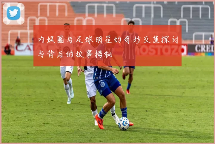 内娱圈与足球明星的奇妙交集探讨与背后的故事揭秘