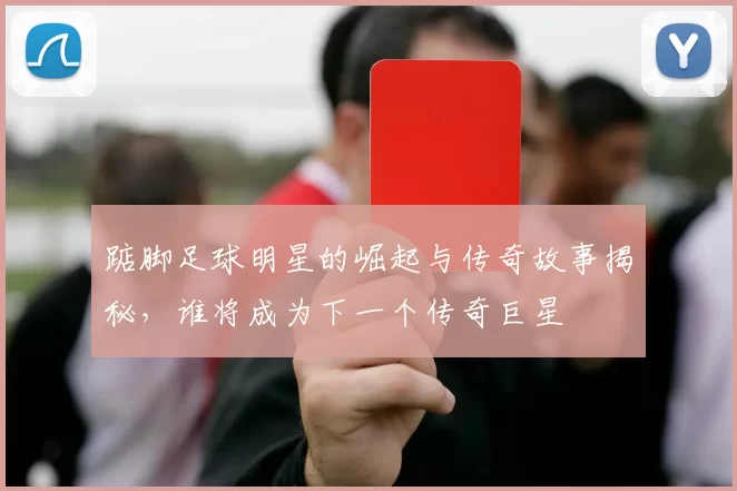 踮脚足球明星的崛起与传奇故事揭秘，谁将成为下一个传奇巨星