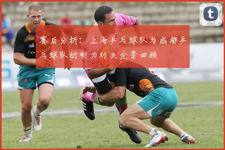 赛后分析：上海乒乓球队与成都乒乓球队的耐力对决全景回顾