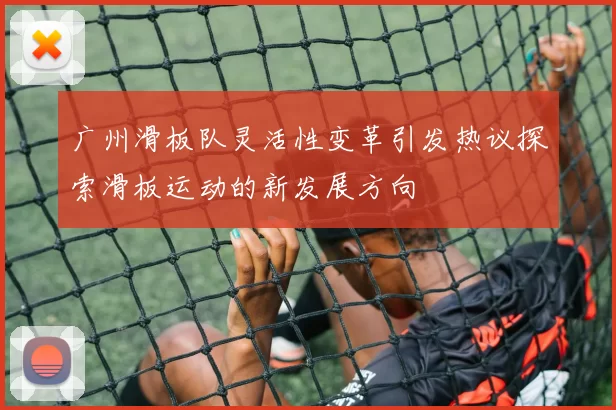 广州滑板队灵活性变革引发热议探索滑板运动的新发展方向
