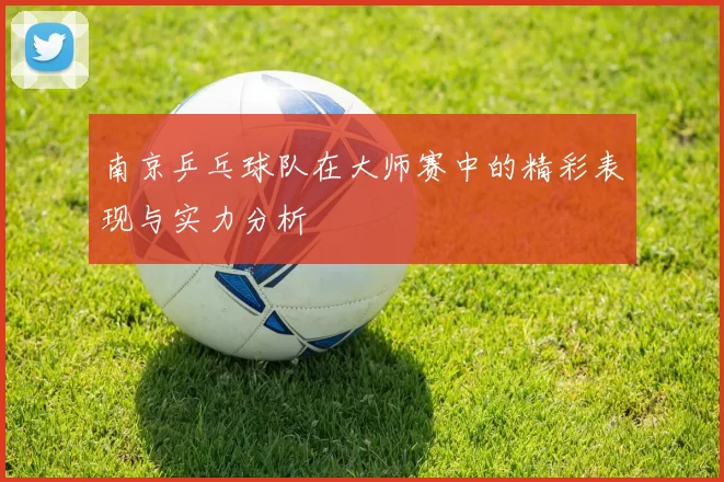 南京乒乓球队在大师赛中的精彩表现与实力分析