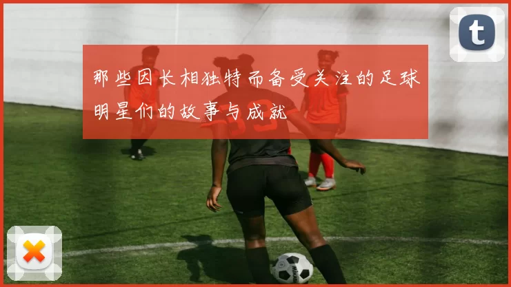 那些因长相独特而备受关注的足球明星们的故事与成就