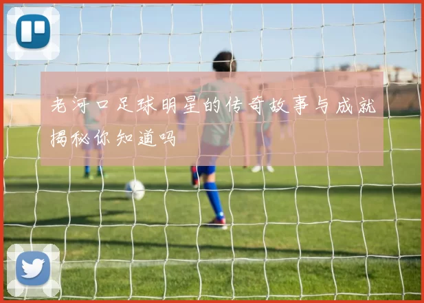 老河口足球明星的传奇故事与成就揭秘你知道吗