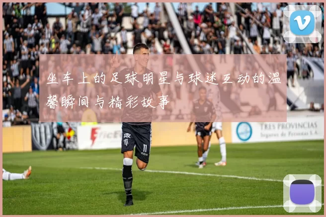 坐车上的足球明星与球迷互动的温馨瞬间与精彩故事