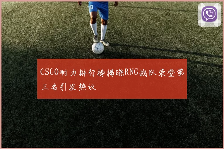 CSGO耐力排行榜揭晓RNG战队荣登第三名引发热议