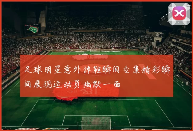 足球明星意外掉鞋瞬间合集精彩瞬间展现运动员幽默一面