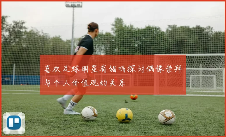喜欢足球明星有错吗探讨偶像崇拜与个人价值观的关系