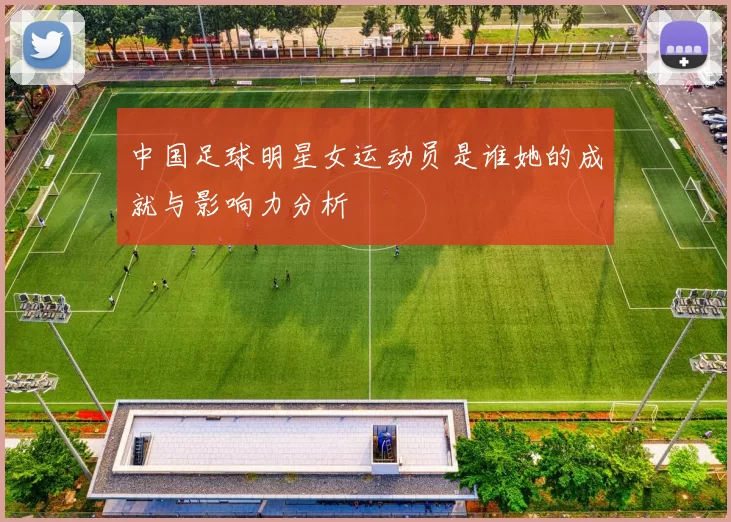 中国足球明星女运动员是谁她的成就与影响力分析
