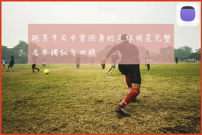 跑男节目中曾现身的足球明星完整名单揭秘与回顾
