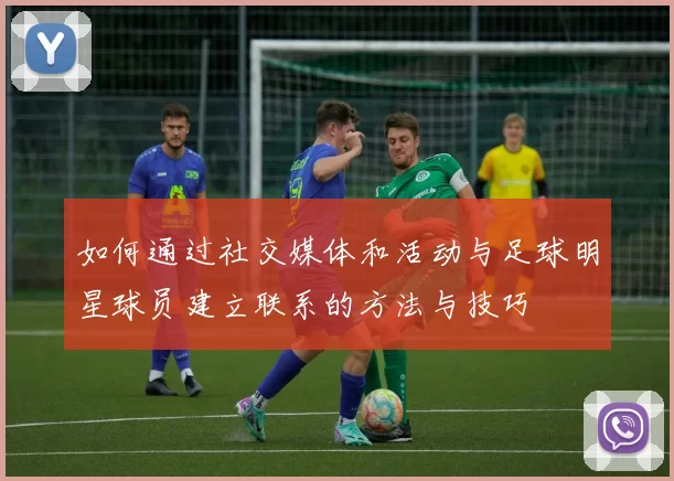 如何通过社交媒体和活动与足球明星球员建立联系的方法与技巧
