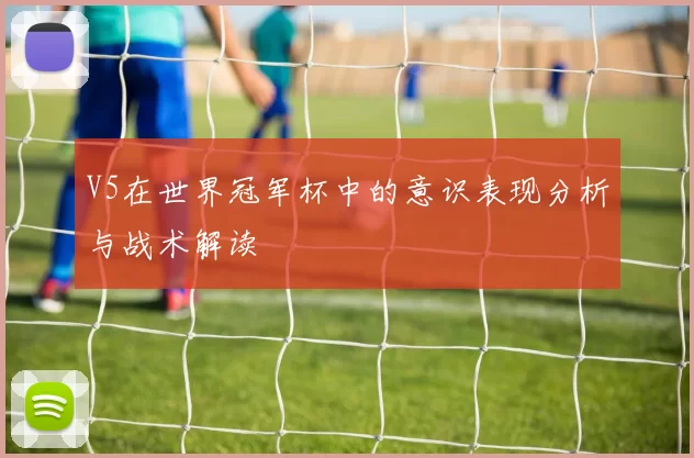 V5在世界冠军杯中的意识表现分析与战术解读