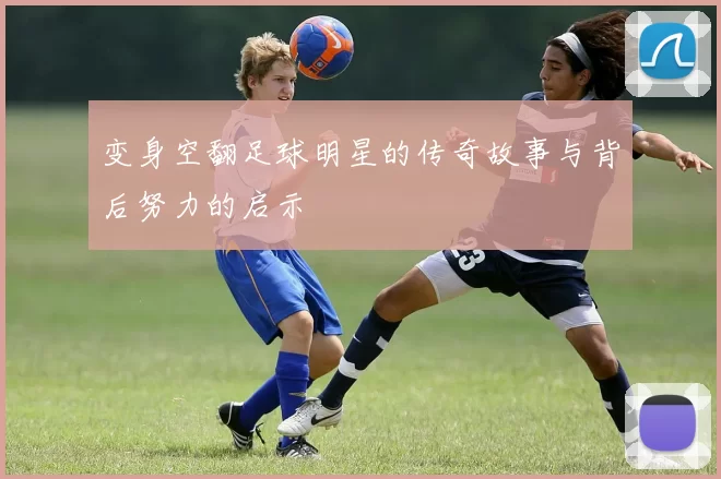 变身空翻足球明星的传奇故事与背后努力的启示