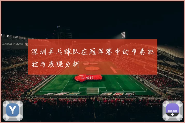 深圳乒乓球队在冠军赛中的节奏把控与表现分析